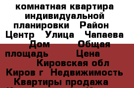 1-комнатная квартира индивидуальной планировки › Район ­ Центр › Улица ­ Чапаева  › Дом ­ 13 › Общая площадь ­ 35 › Цена ­ 1 950 000 - Кировская обл., Киров г. Недвижимость » Квартиры продажа   . Кировская обл.,Киров г.